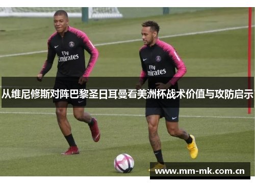 从维尼修斯对阵巴黎圣日耳曼看美洲杯战术价值与攻防启示 从维尼修斯对阵巴黎圣日耳曼看美洲杯战术价值与攻防启示