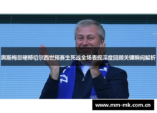 奥斯梅恩硬撼切尔西世预赛生死战全场表现深度回顾关键瞬间解析 奥斯梅恩硬撼切尔西世预赛生死战全场表现深度回顾关键瞬间解析