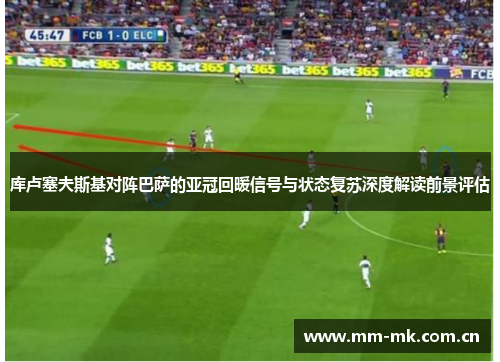 库卢塞夫斯基对阵巴萨的亚冠回暖信号与状态复苏深度解读前景评估